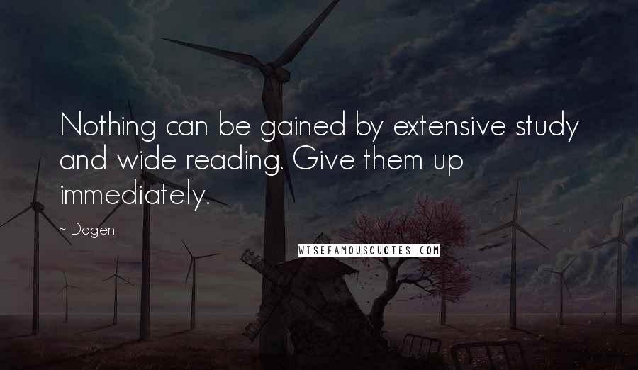 Dogen Quotes: Nothing can be gained by extensive study and wide reading. Give them up immediately.