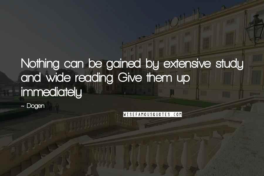 Dogen Quotes: Nothing can be gained by extensive study and wide reading. Give them up immediately.