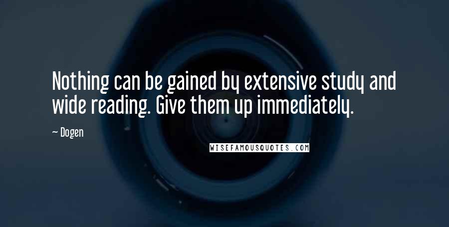 Dogen Quotes: Nothing can be gained by extensive study and wide reading. Give them up immediately.