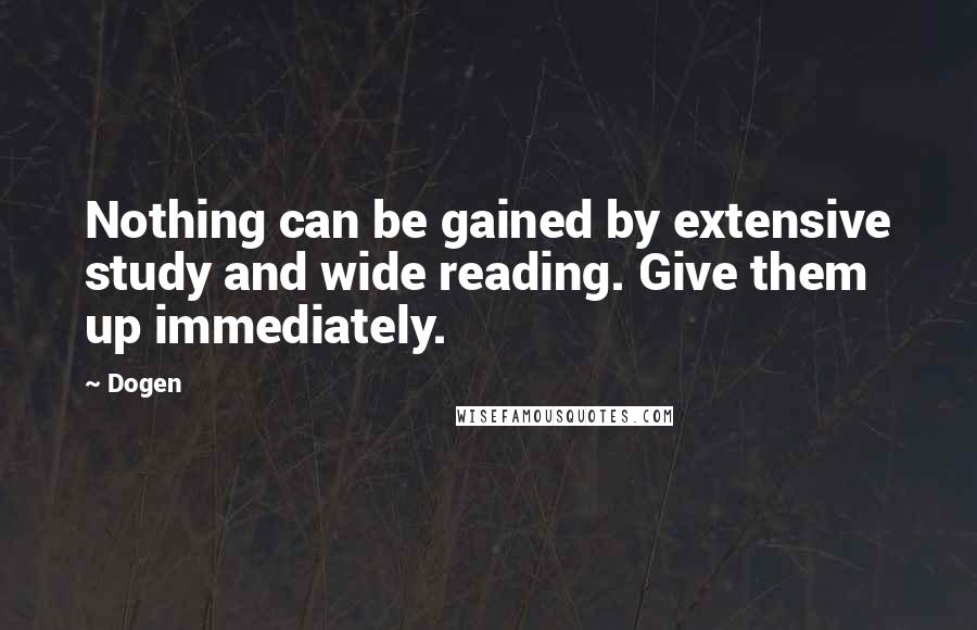 Dogen Quotes: Nothing can be gained by extensive study and wide reading. Give them up immediately.