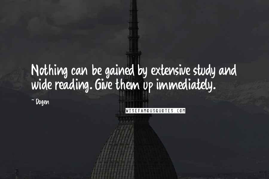 Dogen Quotes: Nothing can be gained by extensive study and wide reading. Give them up immediately.