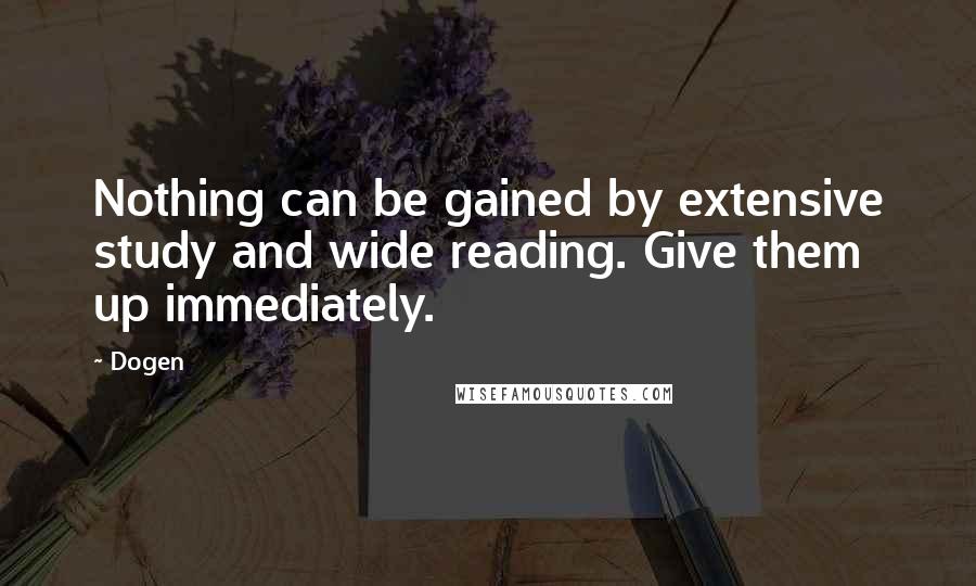 Dogen Quotes: Nothing can be gained by extensive study and wide reading. Give them up immediately.