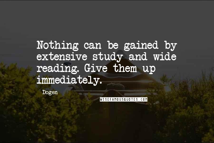 Dogen Quotes: Nothing can be gained by extensive study and wide reading. Give them up immediately.