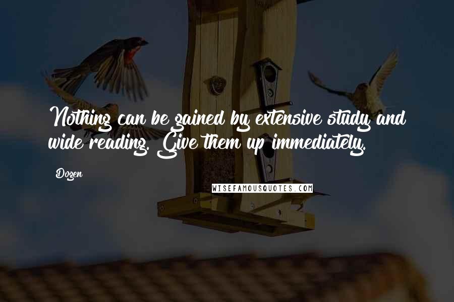 Dogen Quotes: Nothing can be gained by extensive study and wide reading. Give them up immediately.