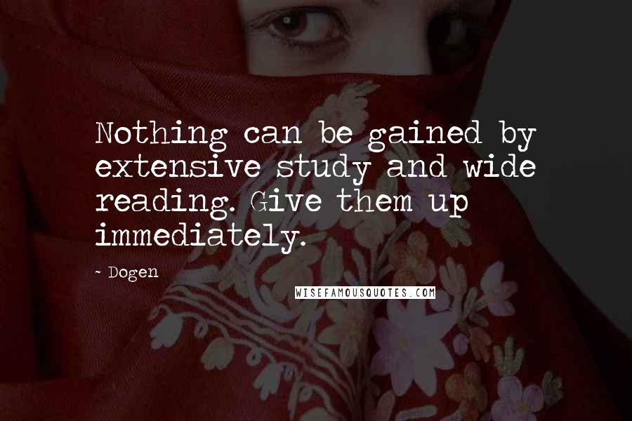 Dogen Quotes: Nothing can be gained by extensive study and wide reading. Give them up immediately.