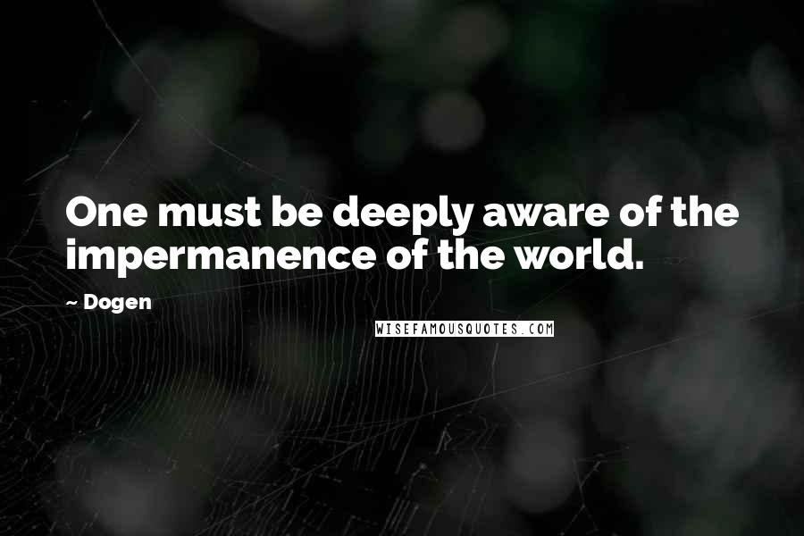 Dogen Quotes: One must be deeply aware of the impermanence of the world.
