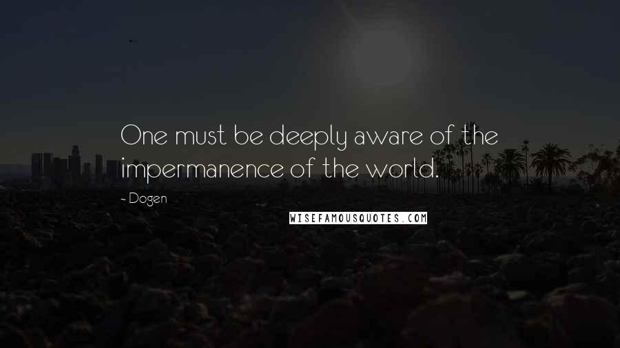 Dogen Quotes: One must be deeply aware of the impermanence of the world.