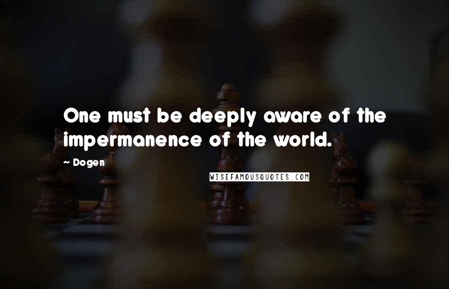 Dogen Quotes: One must be deeply aware of the impermanence of the world.