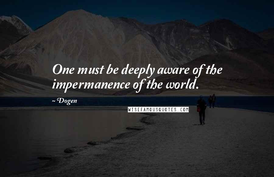 Dogen Quotes: One must be deeply aware of the impermanence of the world.