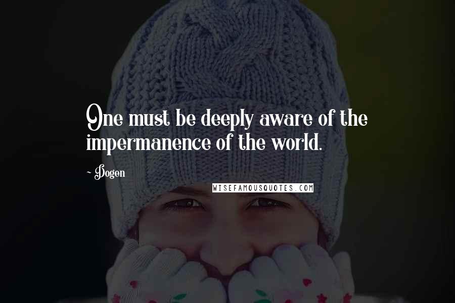 Dogen Quotes: One must be deeply aware of the impermanence of the world.