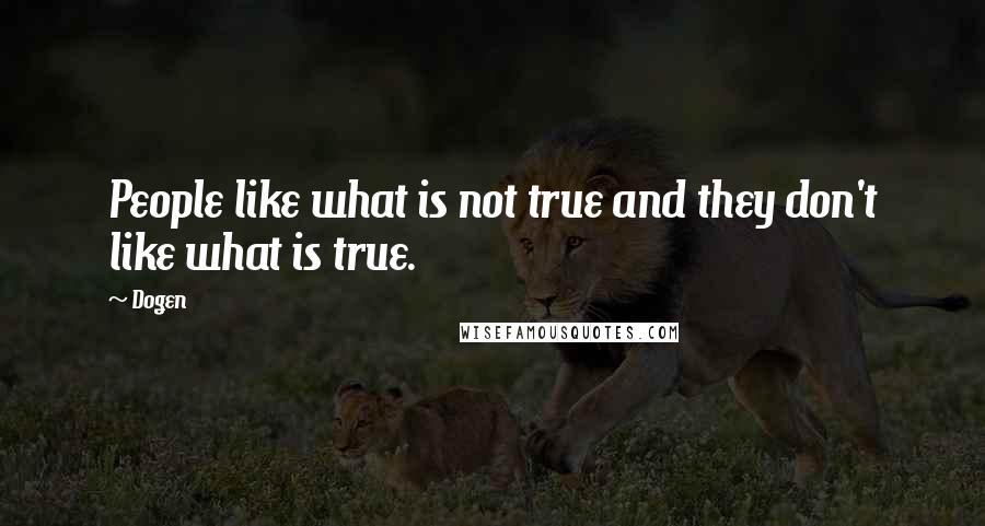 Dogen Quotes: People like what is not true and they don't like what is true.