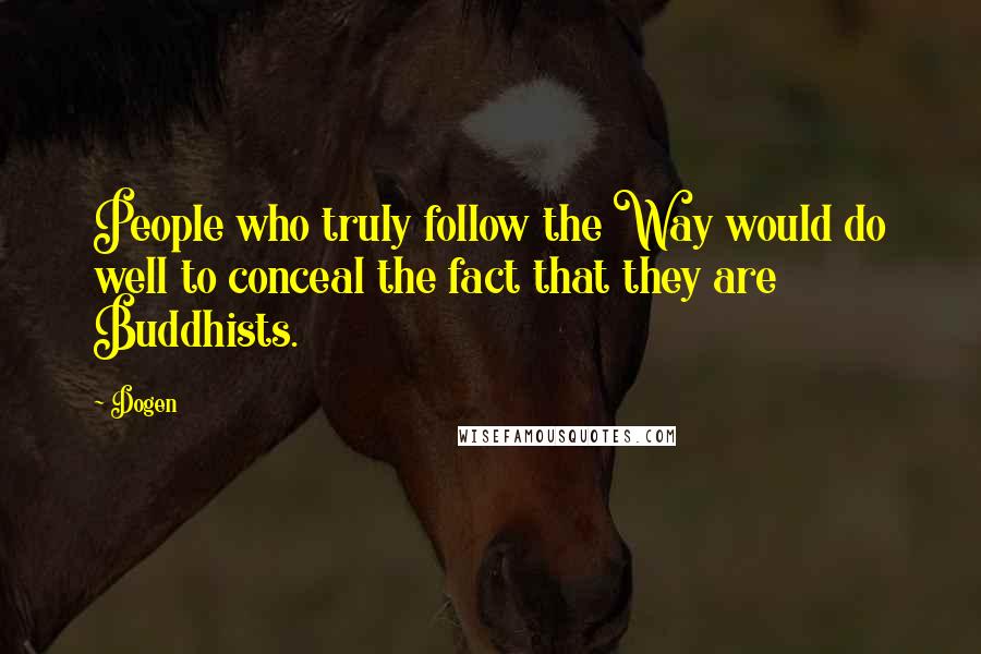 Dogen Quotes: People who truly follow the Way would do well to conceal the fact that they are Buddhists.