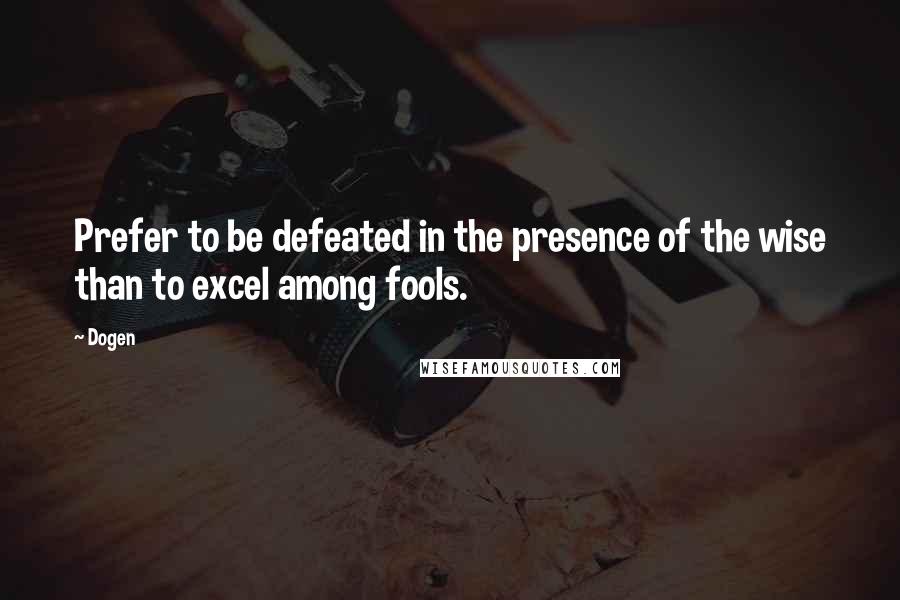 Dogen Quotes: Prefer to be defeated in the presence of the wise than to excel among fools.