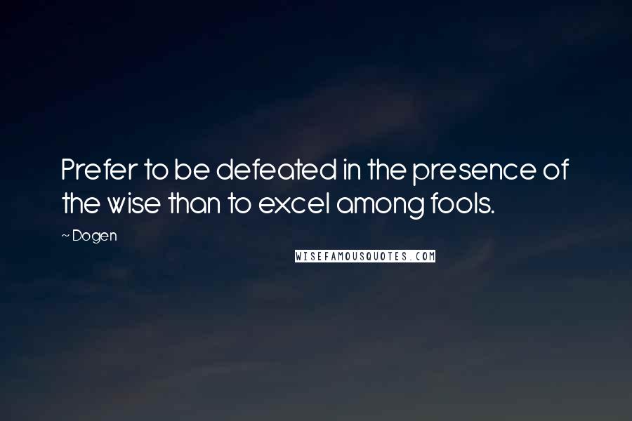 Dogen Quotes: Prefer to be defeated in the presence of the wise than to excel among fools.