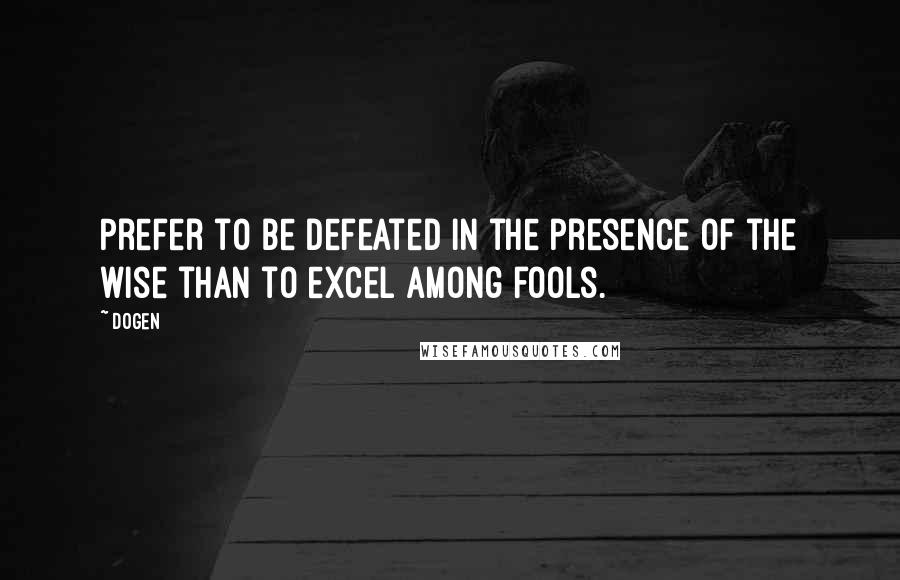 Dogen Quotes: Prefer to be defeated in the presence of the wise than to excel among fools.