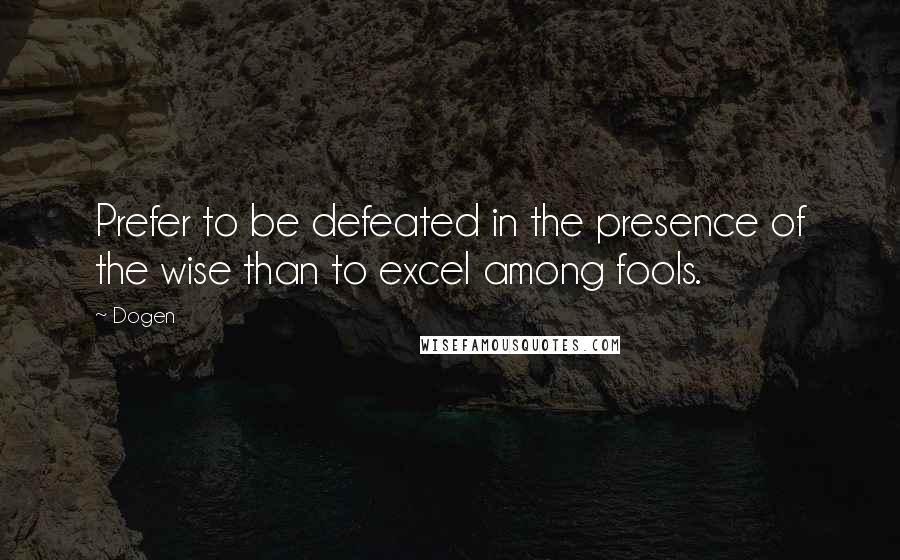 Dogen Quotes: Prefer to be defeated in the presence of the wise than to excel among fools.