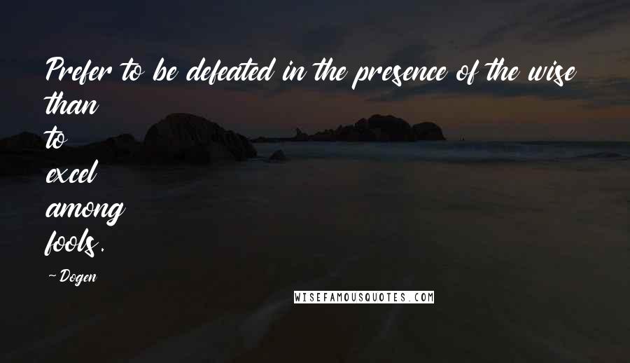 Dogen Quotes: Prefer to be defeated in the presence of the wise than to excel among fools.