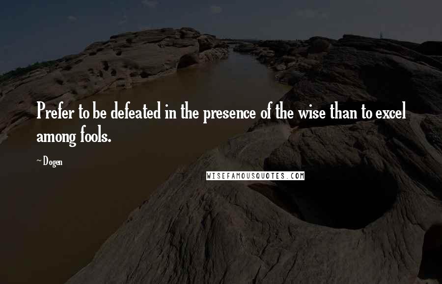 Dogen Quotes: Prefer to be defeated in the presence of the wise than to excel among fools.