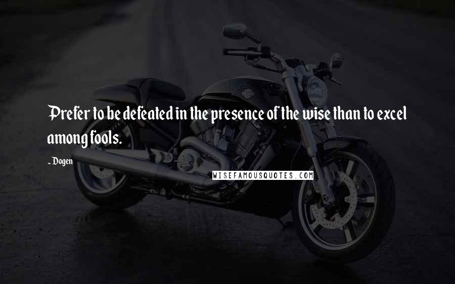 Dogen Quotes: Prefer to be defeated in the presence of the wise than to excel among fools.