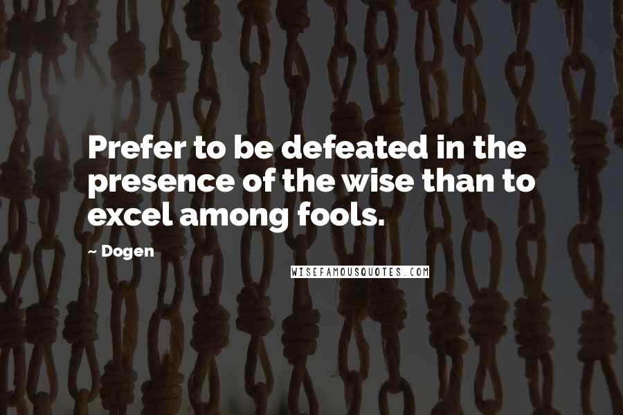 Dogen Quotes: Prefer to be defeated in the presence of the wise than to excel among fools.