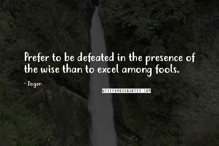 Dogen Quotes: Prefer to be defeated in the presence of the wise than to excel among fools.