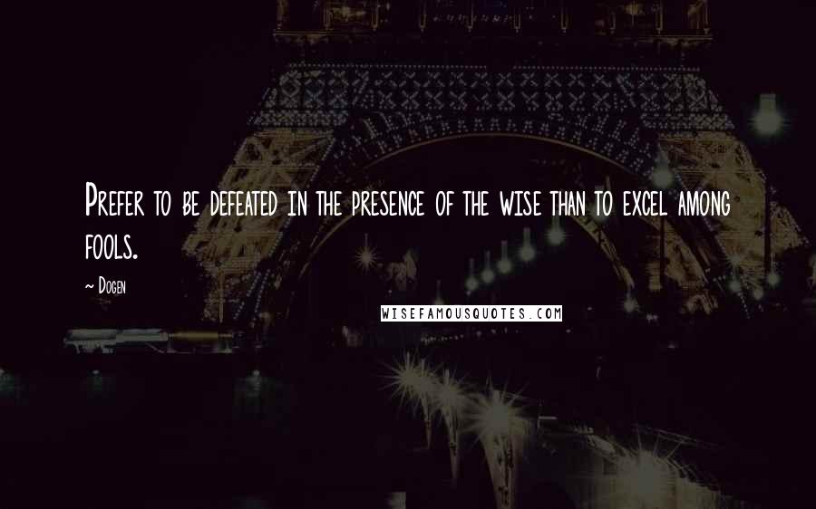 Dogen Quotes: Prefer to be defeated in the presence of the wise than to excel among fools.