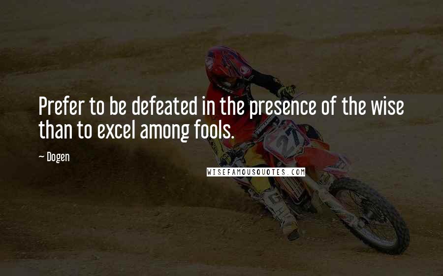 Dogen Quotes: Prefer to be defeated in the presence of the wise than to excel among fools.