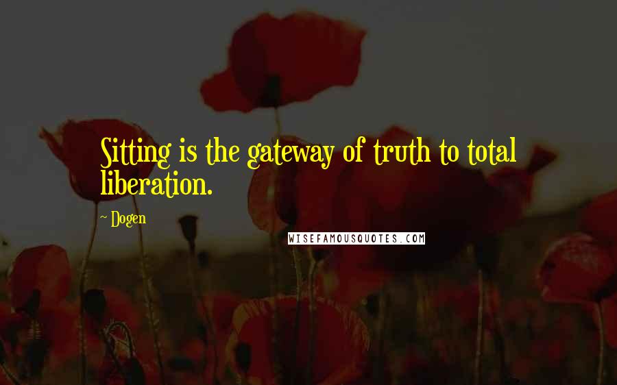 Dogen Quotes: Sitting is the gateway of truth to total liberation.