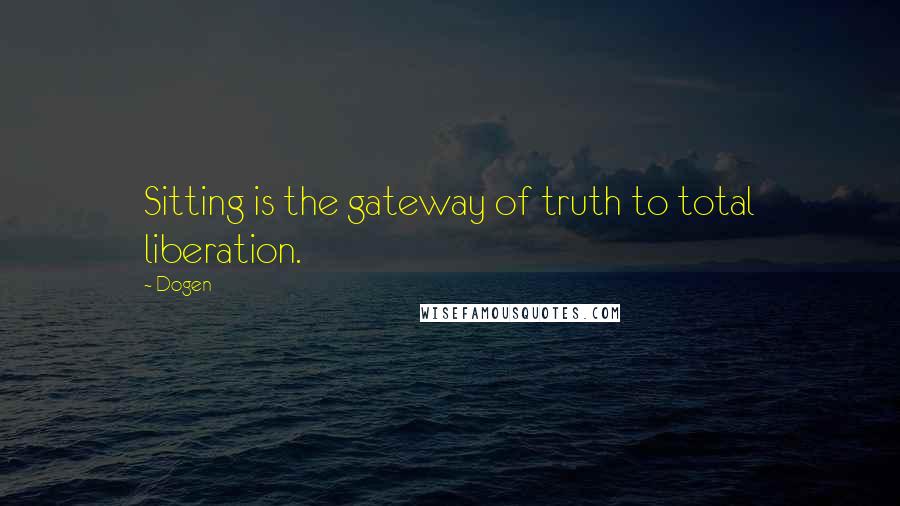 Dogen Quotes: Sitting is the gateway of truth to total liberation.