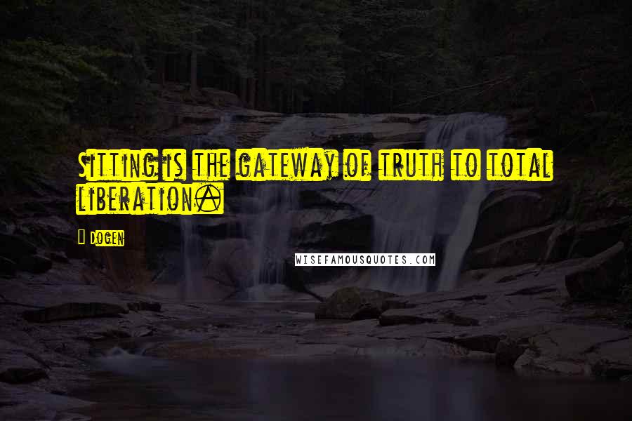 Dogen Quotes: Sitting is the gateway of truth to total liberation.