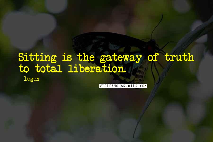 Dogen Quotes: Sitting is the gateway of truth to total liberation.