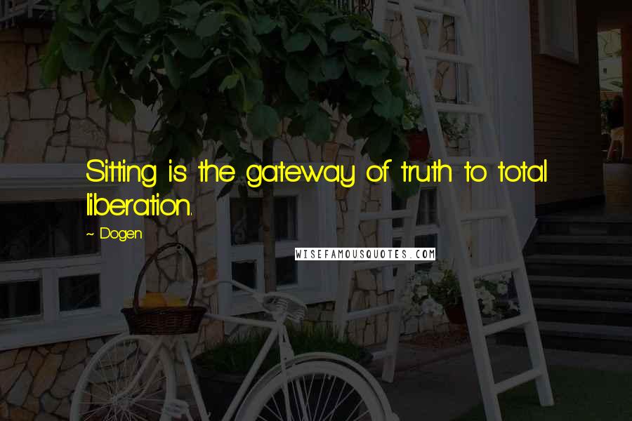 Dogen Quotes: Sitting is the gateway of truth to total liberation.