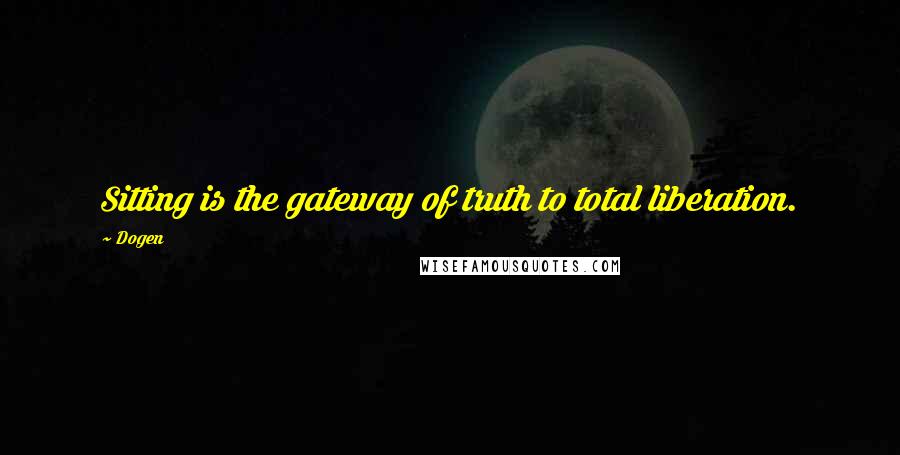 Dogen Quotes: Sitting is the gateway of truth to total liberation.