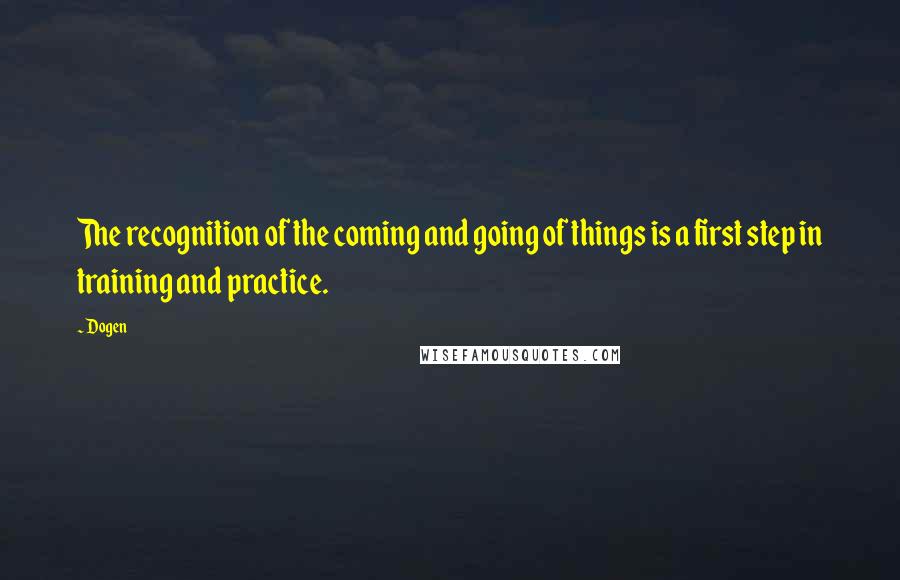 Dogen Quotes: The recognition of the coming and going of things is a first step in training and practice.