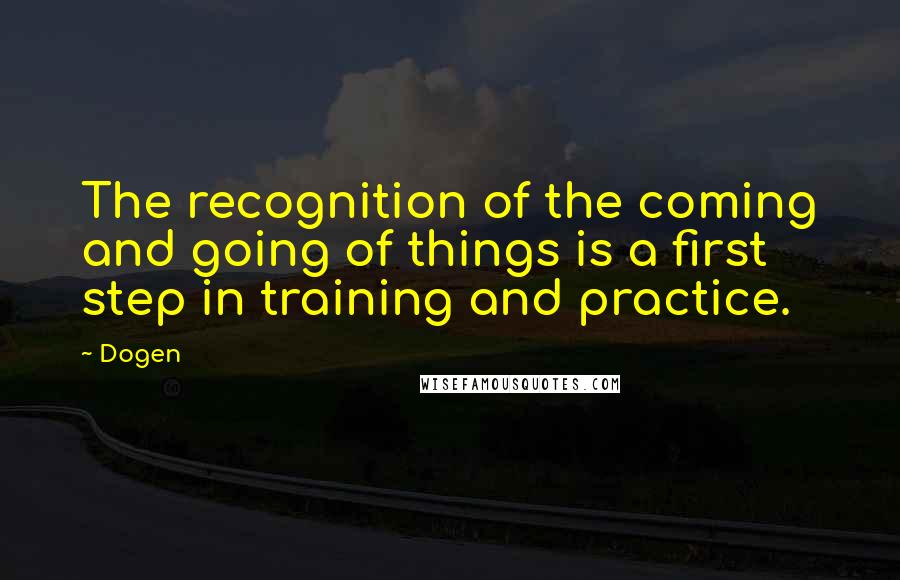 Dogen Quotes: The recognition of the coming and going of things is a first step in training and practice.