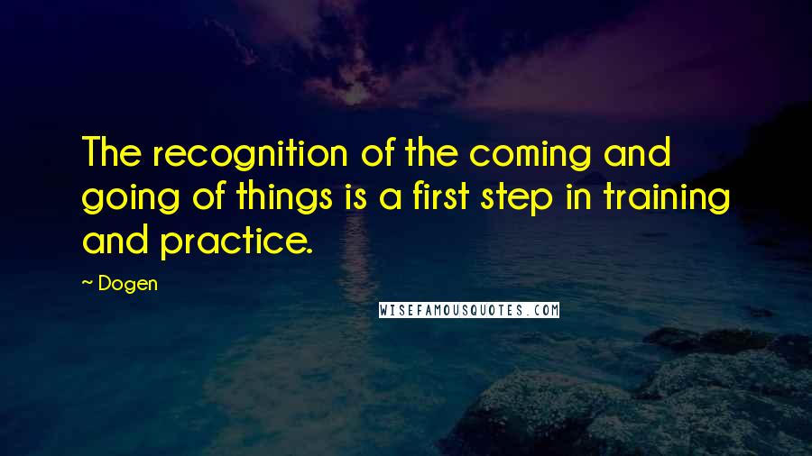 Dogen Quotes: The recognition of the coming and going of things is a first step in training and practice.