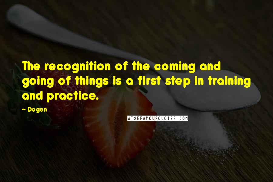 Dogen Quotes: The recognition of the coming and going of things is a first step in training and practice.