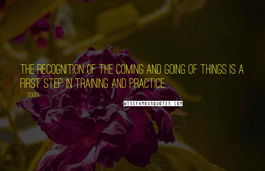 Dogen Quotes: The recognition of the coming and going of things is a first step in training and practice.