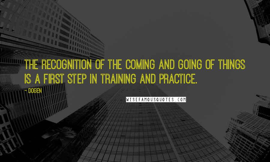 Dogen Quotes: The recognition of the coming and going of things is a first step in training and practice.