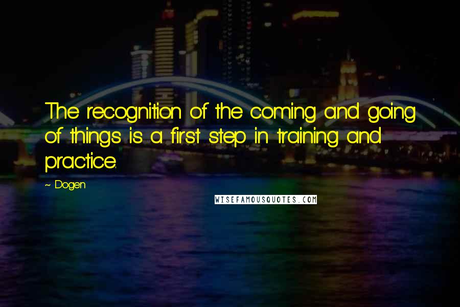 Dogen Quotes: The recognition of the coming and going of things is a first step in training and practice.