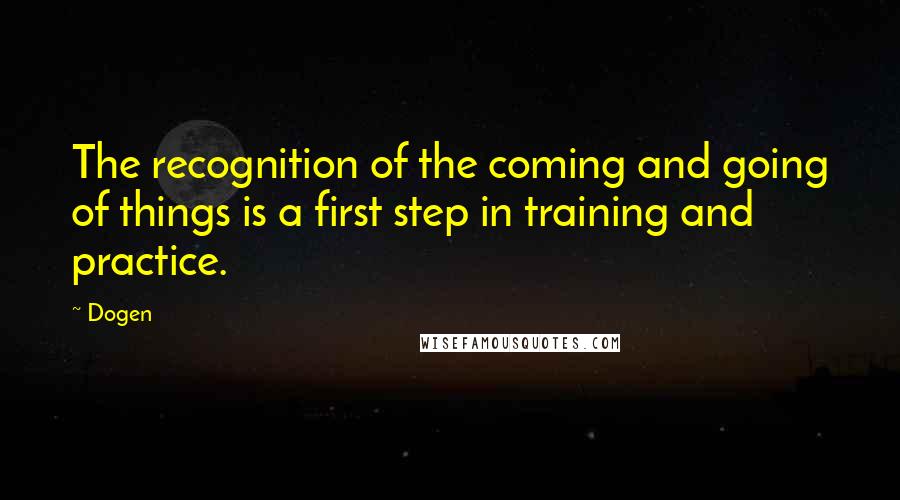 Dogen Quotes: The recognition of the coming and going of things is a first step in training and practice.