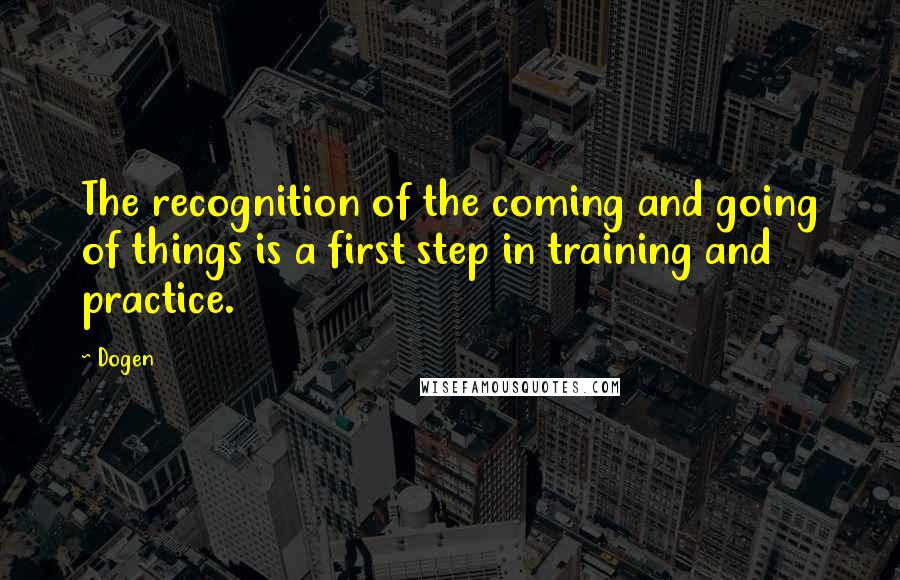 Dogen Quotes: The recognition of the coming and going of things is a first step in training and practice.