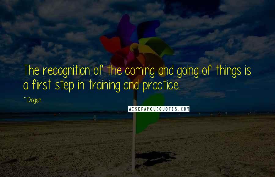 Dogen Quotes: The recognition of the coming and going of things is a first step in training and practice.