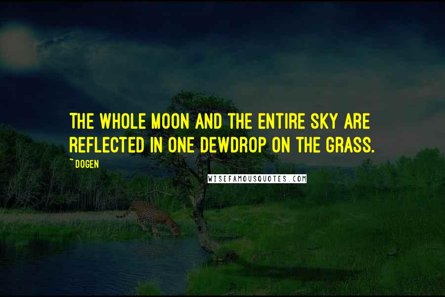 Dogen Quotes: The whole moon and the entire sky are reflected in one dewdrop on the grass.