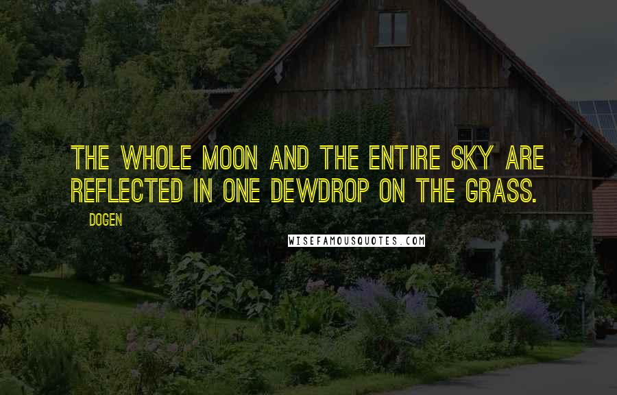 Dogen Quotes: The whole moon and the entire sky are reflected in one dewdrop on the grass.