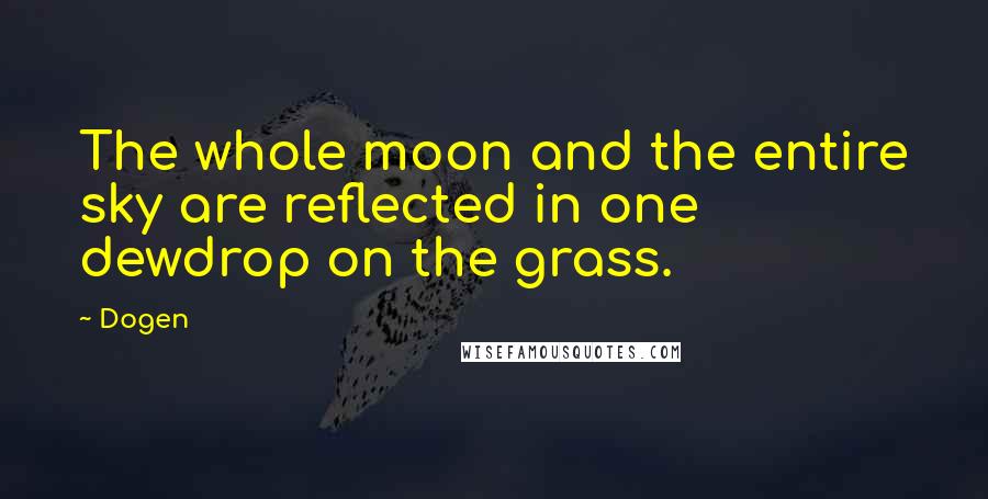 Dogen Quotes: The whole moon and the entire sky are reflected in one dewdrop on the grass.