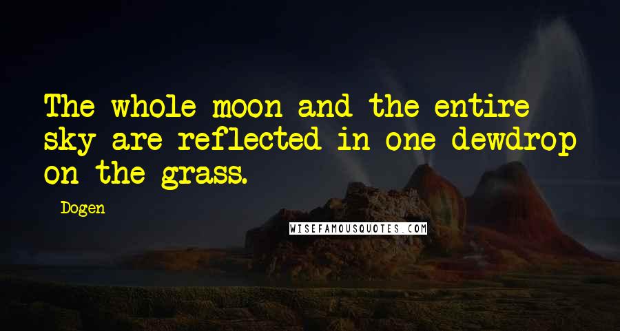 Dogen Quotes: The whole moon and the entire sky are reflected in one dewdrop on the grass.