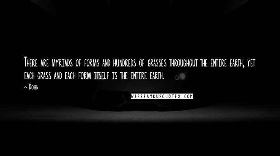 Dogen Quotes: There are myriads of forms and hundreds of grasses throughout the entire earth, yet each grass and each form itself is the entire earth.