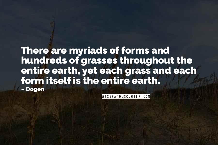 Dogen Quotes: There are myriads of forms and hundreds of grasses throughout the entire earth, yet each grass and each form itself is the entire earth.