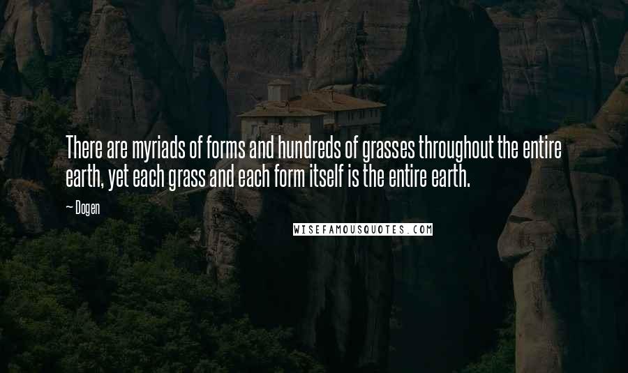 Dogen Quotes: There are myriads of forms and hundreds of grasses throughout the entire earth, yet each grass and each form itself is the entire earth.